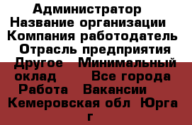 Администратор › Название организации ­ Компания-работодатель › Отрасль предприятия ­ Другое › Минимальный оклад ­ 1 - Все города Работа » Вакансии   . Кемеровская обл.,Юрга г.